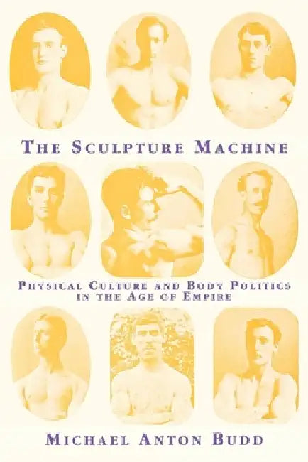 The Sculpture Machine: Physical Culture and Body Politics in the Age of Empire by Michael Anton Budd