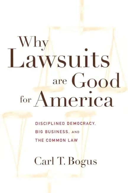 Why Lawsuits Are Good for America: Disciplined Democracy, Big Business, and the Common Law by Carl T. Bogus