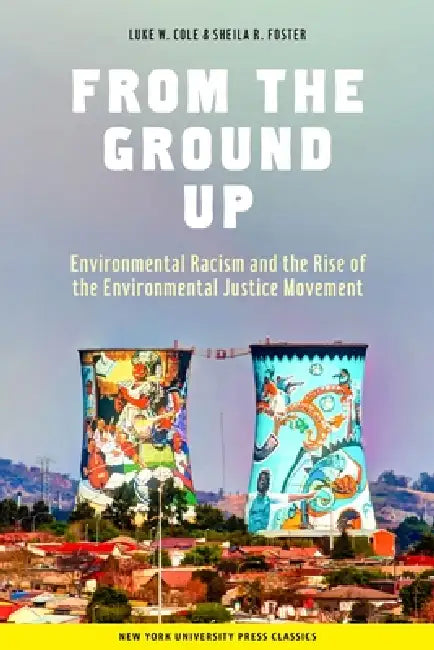From the Ground Up: Environmental Racism and the Rise of the Environmental Justice Movement by Luke W. Cole, Sheila R. Foster