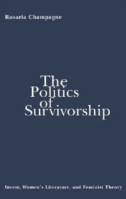 The Politics of Survivorship: Incest, Women's Literature, and Feminist Theory by Rosaria Champagne