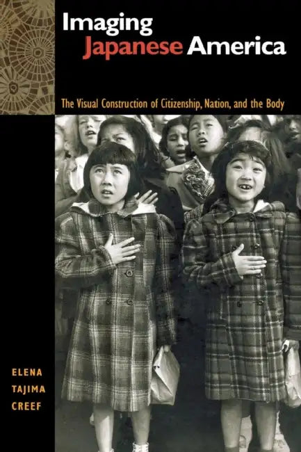 Imaging Japanese America: The Visual Construction of Citizenship, Nation, and the Body by Elena Tajima Creef