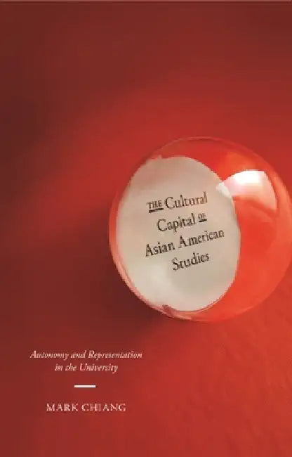 The Cultural Capital of Asian American Studies: Autonomy and Representation in the University by Mark Chiang