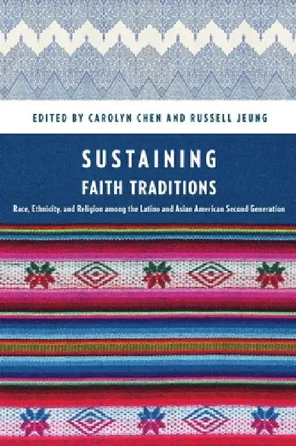Sustaining Faith Traditions: Race, Ethnicity, and Religion Among the Latino and Asian American Second Generation by Carolyn Chen, Russell Jeung