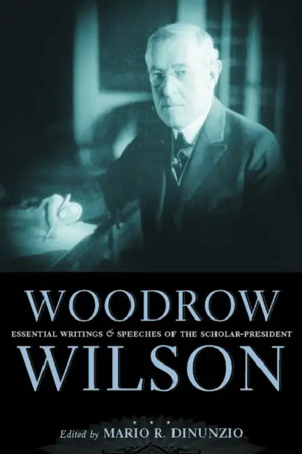 Woodrow Wilson: Essential Writings and Speeches of the Scholar-President by Mario R. Dinunzio