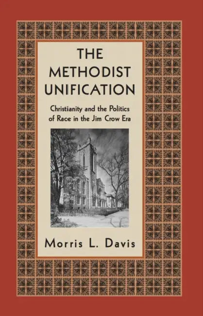 The Methodist Unification: Christianity and the Politics of Race in the Jim Crow Era by Morris L. Davis