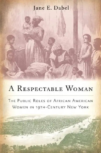 A Respectable Woman: The Public Roles of African American Women in 19th-Century New York by Jane E. Dabel
