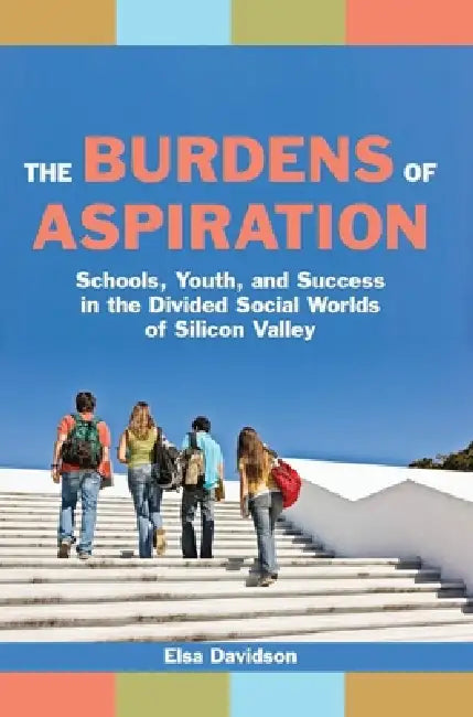 The Burdens of Aspiration: Schools, Youth, and Success in the Divided Social Worlds of Silicon Valley by Elsa Davidson