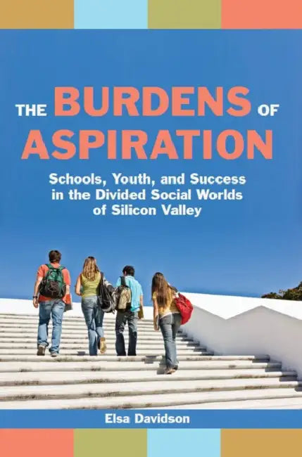The Burdens of Aspiration: Schools, Youth, and Success in the Divided Social Worlds of Silicon Valley by Elsa Davidson