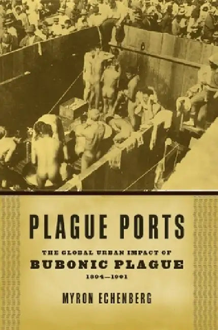 Plague Ports: The Global Urban Impact of Bubonic Plague, 1894-1901 by Myron Echenberg