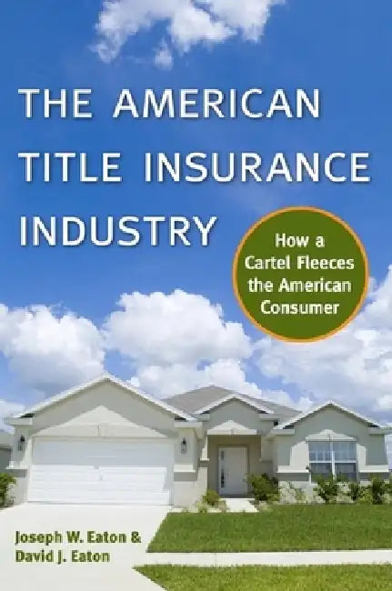 The American Title Insurance Industry: How a Cartel Fleeces the American Consumer by Joseph W. Eaton, David Eaton
