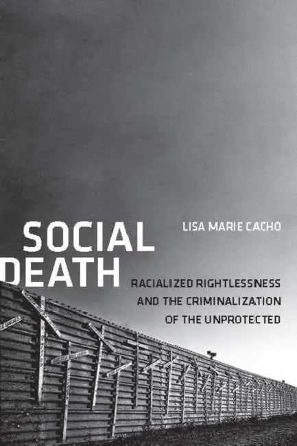 Social Death: Racialized Rightlessness and the Criminalization of the Unprotected by Lisa Marie Cacho