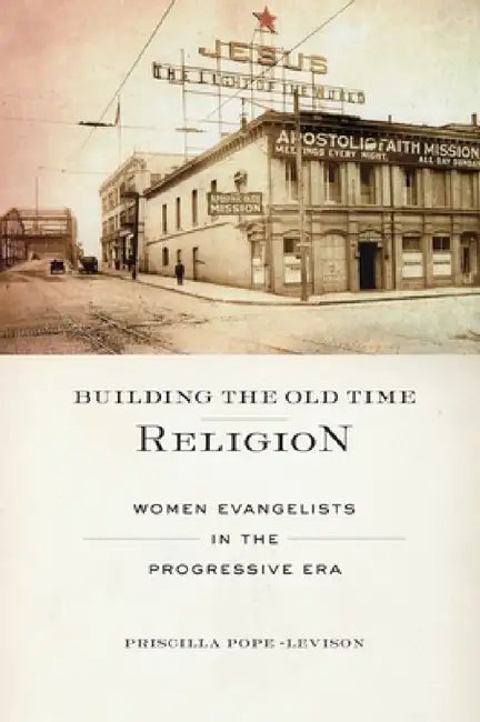 Building the Old Time Religion: Women Evangelists in the Progressive Era by Priscilla Pope-Levison