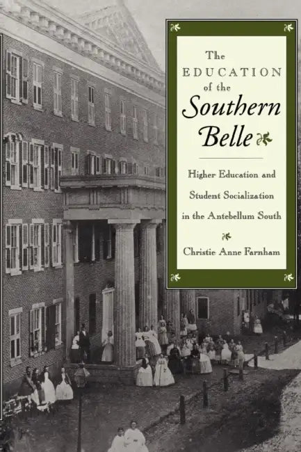 The Education of the Southern Belle: Higher Education and Student Socialization in the Antebellum South by Christie Anne Farnham