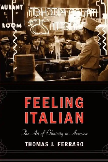 Feeling Italian: The Art of Ethnicity in America by Thomas J. Ferraro