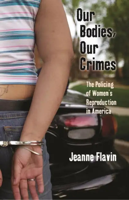 Our Bodies, Our Crimes: The Policing of Women's Reproduction in America by Jeanne Flavin