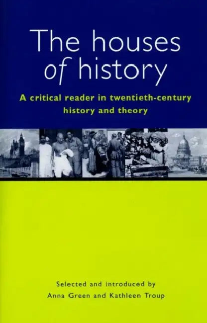 The Houses of History: A Criticial Reader in Twentieth-Century History and Theory by Anna Green, Kathleen Troup