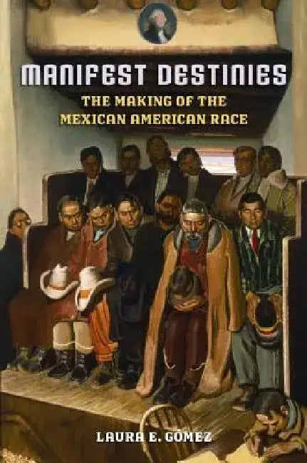 Manifest Destinies: The Making of the Mexican American Race by Laura E. Gomez