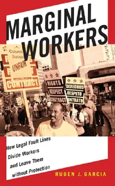 Marginal Workers: How Legal Fault Lines Divide Workers and Leave Them Without Protection by Ruben J. Garcia