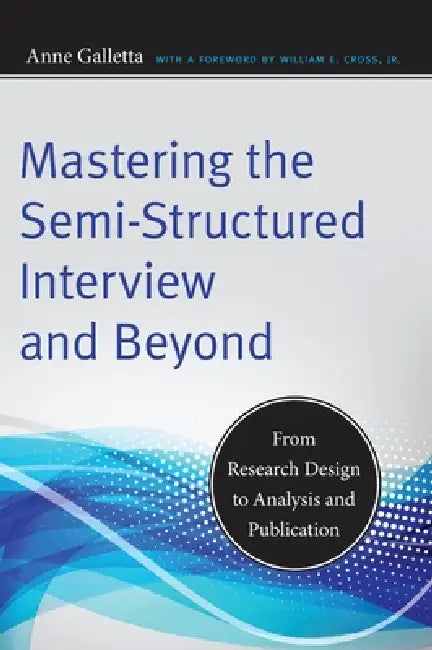 Mastering the Semi-Structured Interview and Beyond: From Research Design to Analysis and Publication by Anne Galletta, William E. Cross