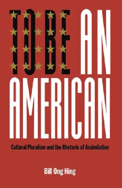To Be an American: Cultural Pluralism and the Rhetoric of Assimilation by Bill Ong Hing