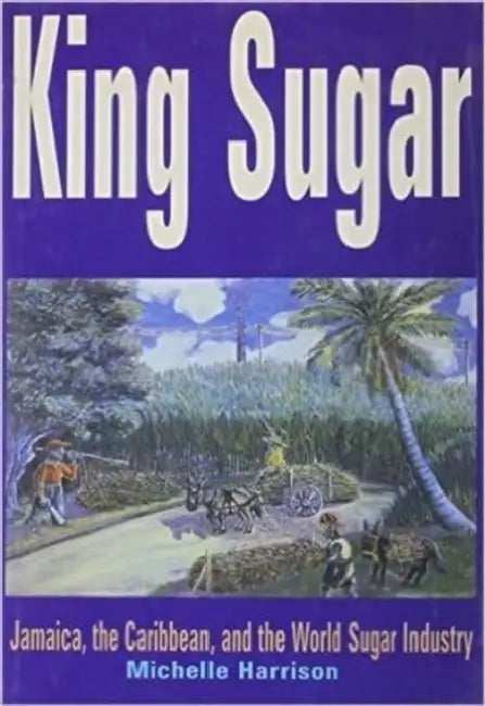 King Sugar: Jamaica, the Caribbean and the World Sugar Industry by Michele Harrison