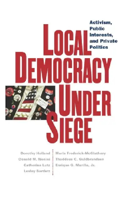 Local Democracy Under Siege: Activism, Public Interests, and Private Politics by Dorothy C. Holland, Catherine Lutz, Lesley Bartlett