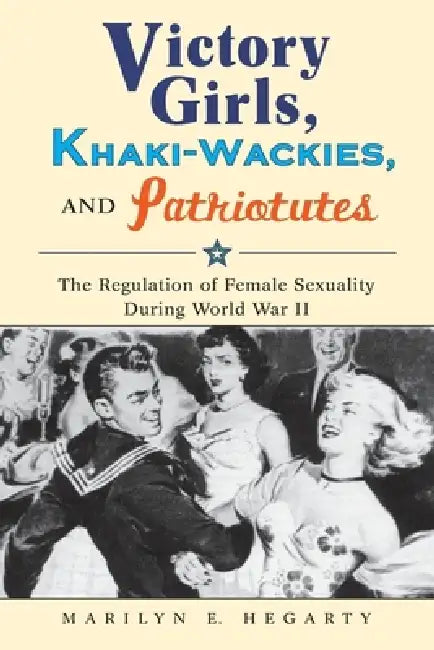 Victory Girls, Khaki-Wackies, and Patriotutes: The Regulation of Female Sexuality During World War II by Marilyn E. Hegarty