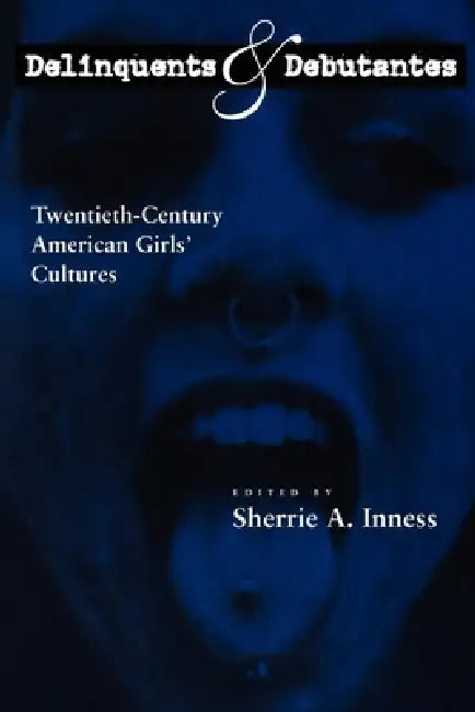 Delinquents and Debutantes: Twentieth-Century American Girls' Cultures by Sherrie A. Inness