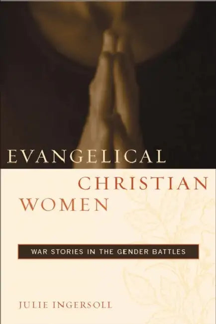 Evangelical Christian Women: War Stories in the Gender Battles by Julie Ingersoll