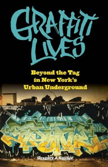 Graffiti Lives: Beyond the Tag in New York's Urban Underground by Gregory J. Snyder
