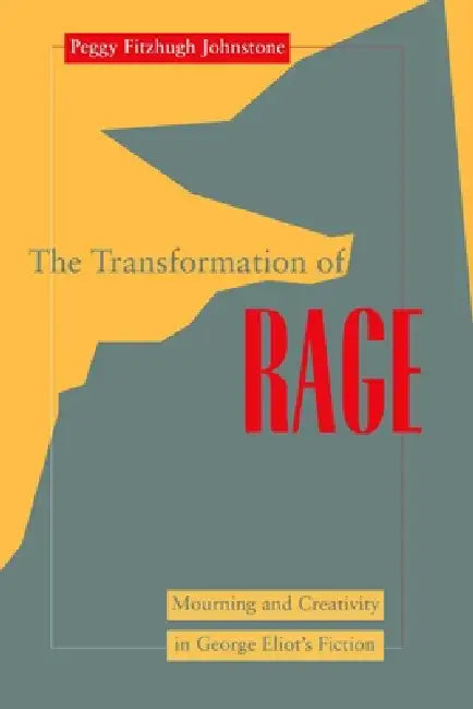 Transformation of Rage: Mourning and Creativity in George Eliot's Fiction by Peggy Fitzhugh Johnstone