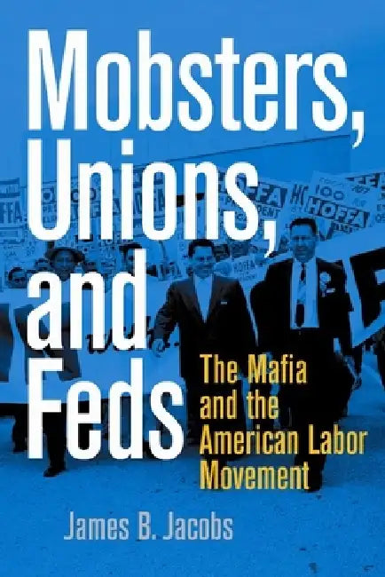 Mobsters, Unions, and Feds: The Mafia and the American Labor Movement by James B. Jacobs