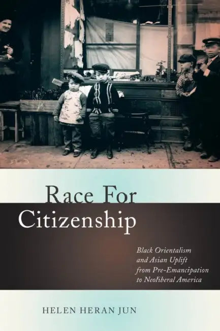 Race for Citizenship: Black Orientalism and Asian Uplift from Pre-Emancipation to Neoliberal America by Helen Heran Jun