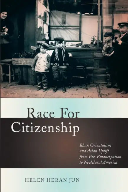 Race for Citizenship: Black Orientalism and Asian Uplift from Pre-Emancipation to Neoliberal America by Helen Heran Jun