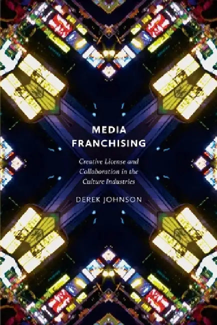 Media Franchising: Creative License and Collaboration in the Culture Industries by Derek Johnson