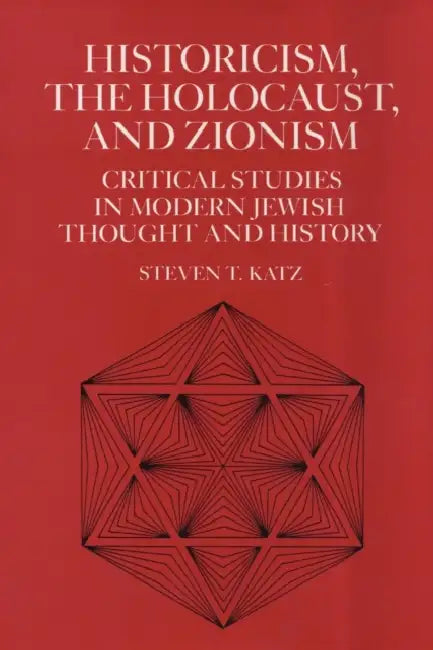 Historicism, the Holocaust, and Zionism: Critical Studies in Modern Jewish History and Thought by Steven T. Katz