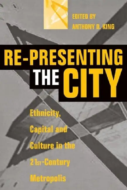Re-Presenting the City: Ethnicity, Capital and Culture in the Twenty-First Century Metropolis by Anthony D. King