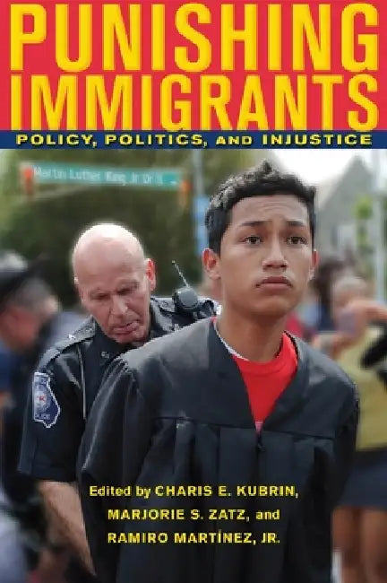 Punishing Immigrants: Policy, Politics, and Injustice by Charis E. Kubrin, Marjorie S. Zatz, Ramiro Martínez