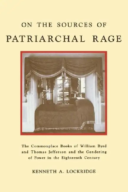 On the Sources of Patriarchal Rage: The Commonplace Books of William Byrd and Thomas Jefferson and the Gendering of Power in the Eighteenth Century by Kenneth A. Lockridge