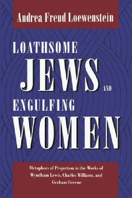 Loathsome Jews and Engulfing Women: Metaphors of Projection in the Works of Wyndham Lewis, Charles Williams, and Graham Greene by Andrea Freud Loewenstein