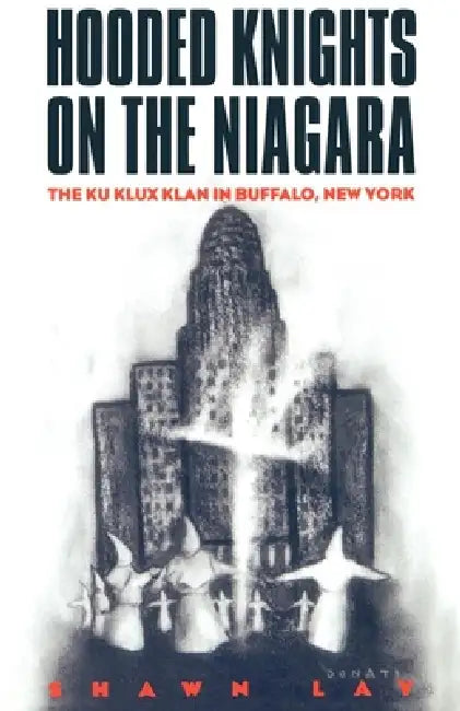Hooded Knights on the Niagara: The Ku Klux Klan in Buffalo, New York by Shawn Lay