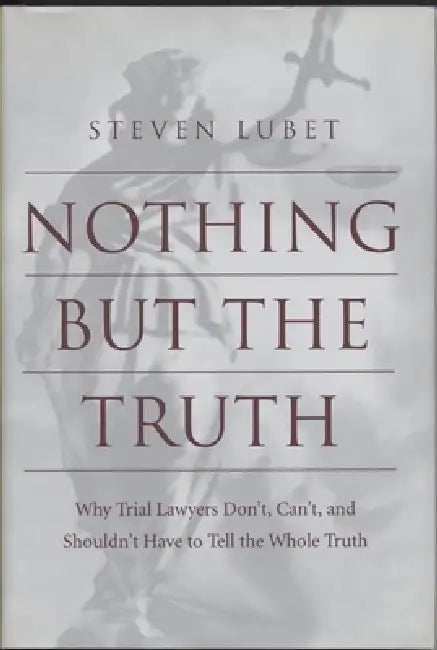 Nothing But the Truth: Why Trial Lawyers Don't, Can't, and Shouldn't Have to Tell the Whole Truth by Steven Lubet