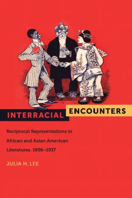 Interracial Encounters: Reciprocal Representations in African and Asian American Literatures, 1896-1937 by Julia H. Lee