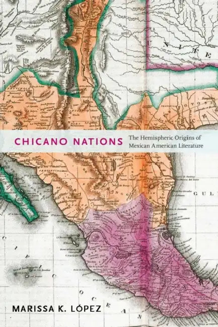 Chicano Nations: The Hemispheric Origins of Mexican American Literature by Marissa K. López