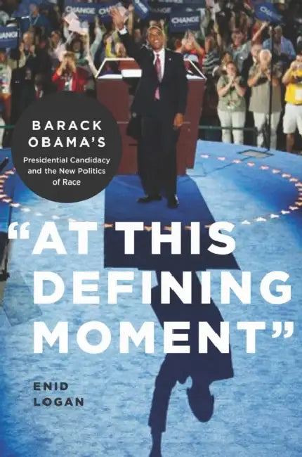 "At This Defining Moment": Barack Obama's Presidential Candidacy and the New Politics of Race by Enid Lynette Logan