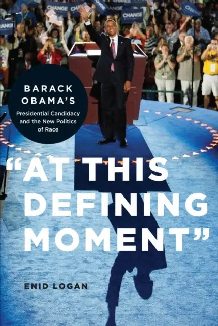 "At This Defining Moment": Barack Obama's Presidential Candidacy and the New Politics of Race by Enid Lynette Logan