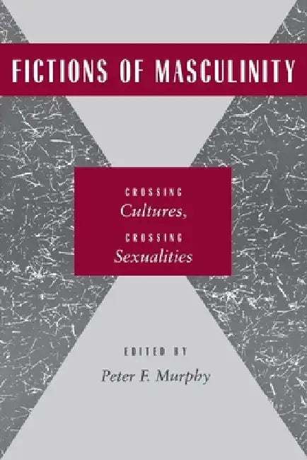 Fictions of Masculinity: Crossing Cultures, Crossing Sexualities by Peter F. Murphy