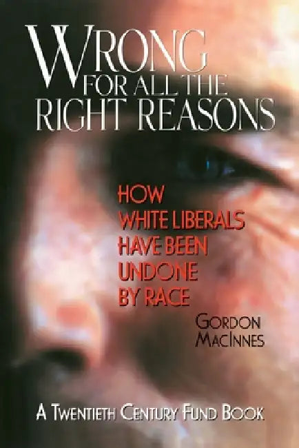 Wrong for All the Right Reasons: How White Liberals Have Been Undone by Race by Gordon MacInnes