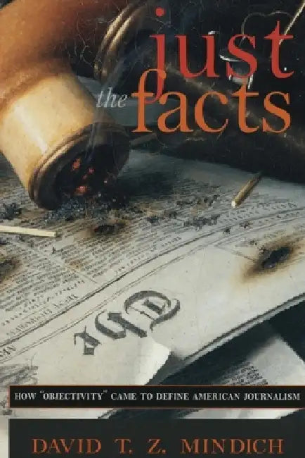 Just the Facts: How Objectivity Came to Define American Journalism by David T. Z. Mindich