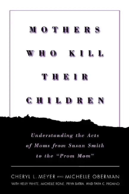 Mothers Who Kill Their Children: Understanding the Acts of Moms from Susan Smith to the Prom Mom by Cheryl L. Meyer, Michelle Oberman, Kelly White